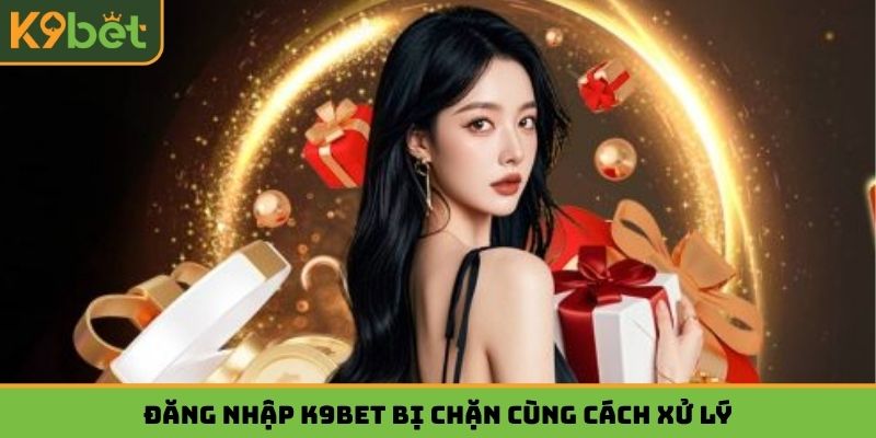 Đăng nhập K9BET bị chặn cùng cách xử lý