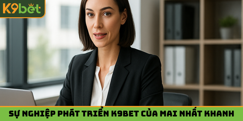Sự nghiệp phát triển K9bet của nữ CEO Mai Nhất Khanh