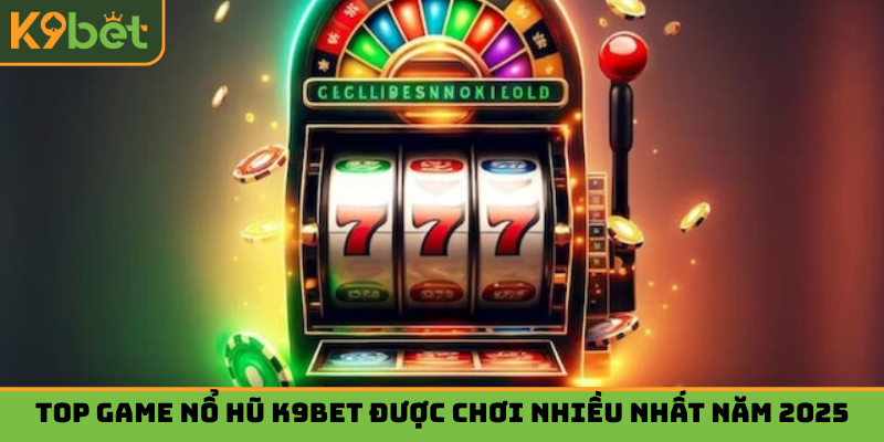 Top game nổ hũ K9bet được chơi nhiều nhất năm 2025